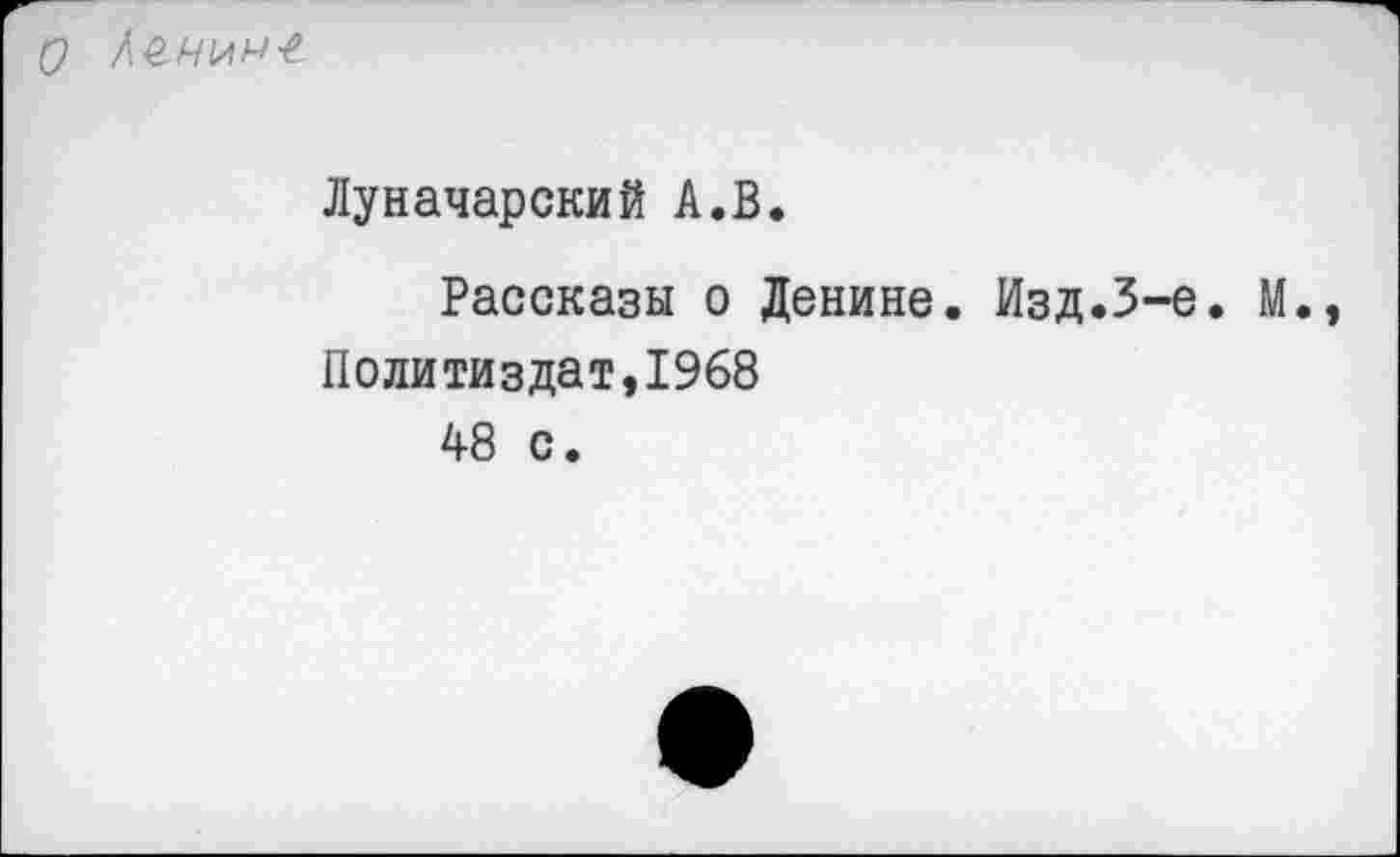 ﻿
Луначарский А.В.
Рассказы о Денине. Изд.3-е. М. Политиздат,1968
48 с.